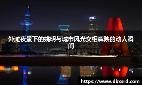 外滩夜景下的姚明与城市风光交相辉映的动人瞬间