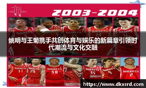 姚明与王菊携手共创体育与娱乐的新篇章引领时代潮流与文化交融
