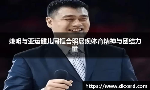 姚明与亚运健儿同框合照展现体育精神与团结力量