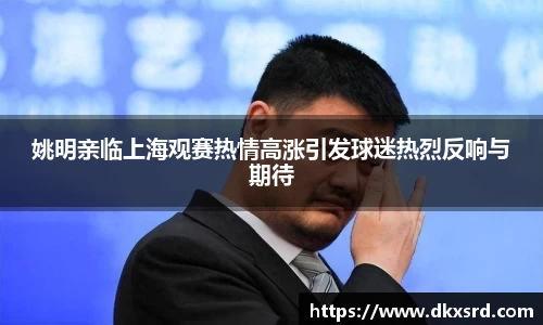 姚明亲临上海观赛热情高涨引发球迷热烈反响与期待
