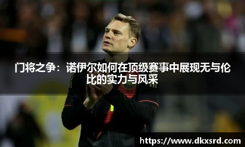 门将之争：诺伊尔如何在顶级赛事中展现无与伦比的实力与风采
