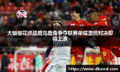大钣樱花迎战鹿岛鹿角争夺联赛荣耀激情对决即将上演