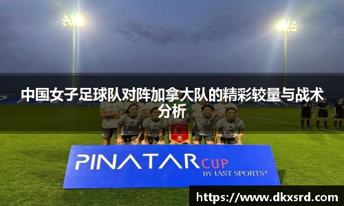 中国女子足球队对阵加拿大队的精彩较量与战术分析
