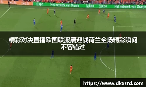 精彩对决直播欧国联波黑迎战荷兰全场精彩瞬间不容错过