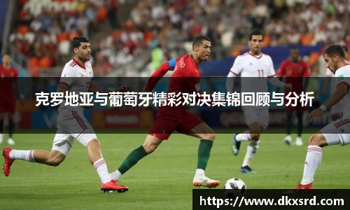 克罗地亚与葡萄牙精彩对决集锦回顾与分析