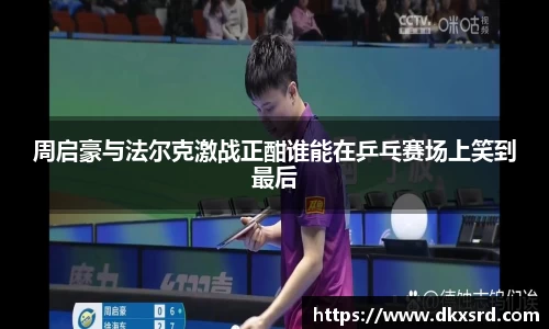 周启豪与法尔克激战正酣谁能在乒乓赛场上笑到最后