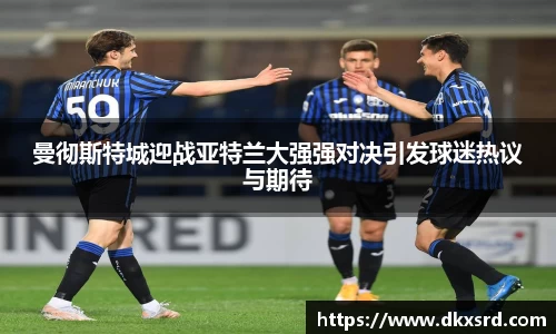 曼彻斯特城迎战亚特兰大强强对决引发球迷热议与期待